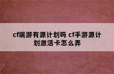 cf端游有源计划吗 cf手游源计划激活卡怎么弄